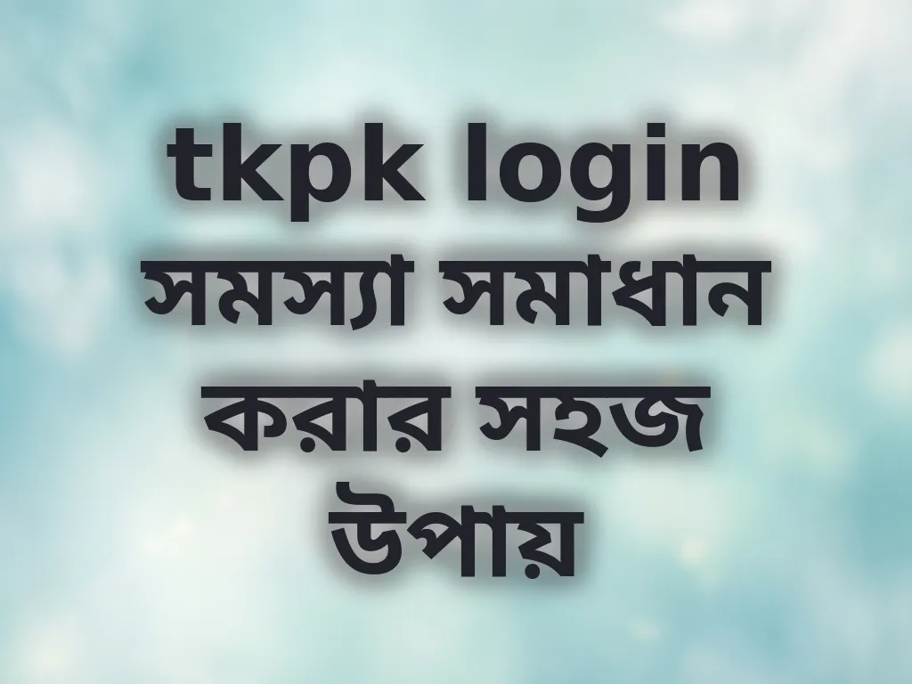 tkpk login সমস্যা সমাধান করার সহজ উপায়